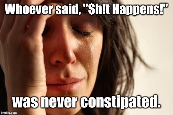 First World Problems | Whoever said, "$h!t Happens!"; was never constipated. | image tagged in memes,first world problems | made w/ Imgflip meme maker