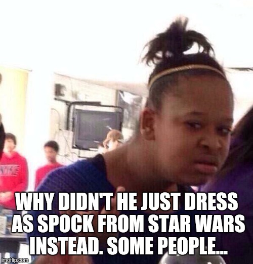 Black Girl Wat Meme | WHY DIDN'T HE JUST DRESS AS SPOCK FROM STAR WARS INSTEAD. SOME PEOPLE... | image tagged in memes,black girl wat | made w/ Imgflip meme maker