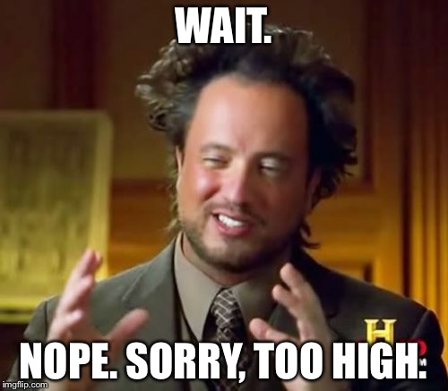 Ancient Aliens | WAIT. NOPE. SORRY, TOO HIGH. | image tagged in memes,ancient aliens | made w/ Imgflip meme maker