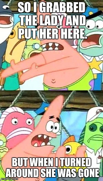 Put It Somewhere Else Patrick | SO I GRABBED THE LADY AND PUT HER HERE. BUT WHEN I TURNED AROUND SHE WAS GONE | image tagged in memes,put it somewhere else patrick | made w/ Imgflip meme maker