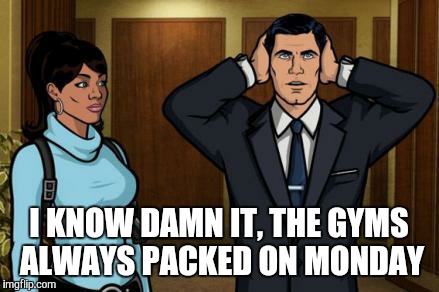 Archer - STFU | I KNOW DAMN IT, THE GYMS ALWAYS PACKED ON MONDAY | image tagged in archer - stfu | made w/ Imgflip meme maker