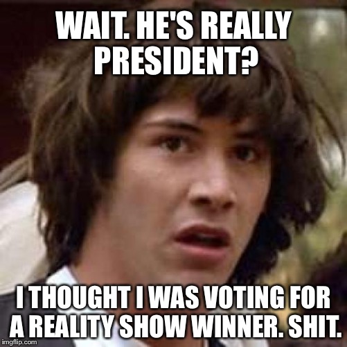 Conspiracy Keanu Meme | WAIT. HE'S REALLY PRESIDENT? I THOUGHT I WAS VOTING FOR A REALITY SHOW WINNER. SHIT. | image tagged in memes,conspiracy keanu | made w/ Imgflip meme maker
