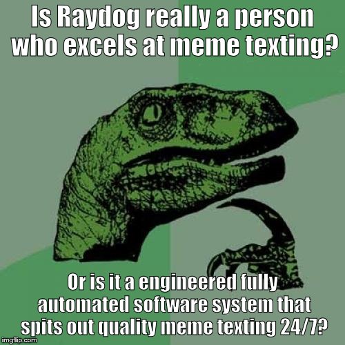 Is he or isn't he? that's the question. | Is Raydog really a person who excels at meme texting? Or is it a engineered fully automated software system that spits out quality meme texting 24/7? | image tagged in memes,philosoraptor | made w/ Imgflip meme maker