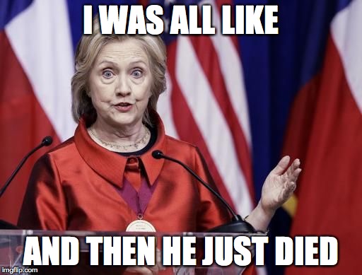 Surprised Hillary | I WAS ALL LIKE; AND THEN HE JUST DIED | image tagged in surprised hillary | made w/ Imgflip meme maker