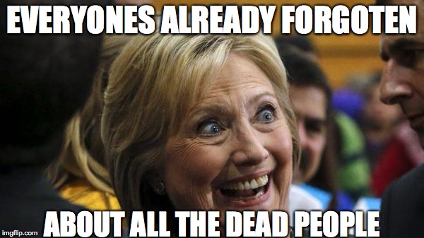 Crooked Hillary Trump 2016 | EVERYONES ALREADY FORGOTEN; ABOUT ALL THE DEAD PEOPLE | image tagged in crooked hillary trump 2016 | made w/ Imgflip meme maker