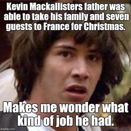 Conspiracy Keanu Meme | Kevin Mackallisters father was able to take his family and seven guests to France for Christmas. Makes me wonder what kind of job he had. | image tagged in memes,conspiracy keanu | made w/ Imgflip meme maker