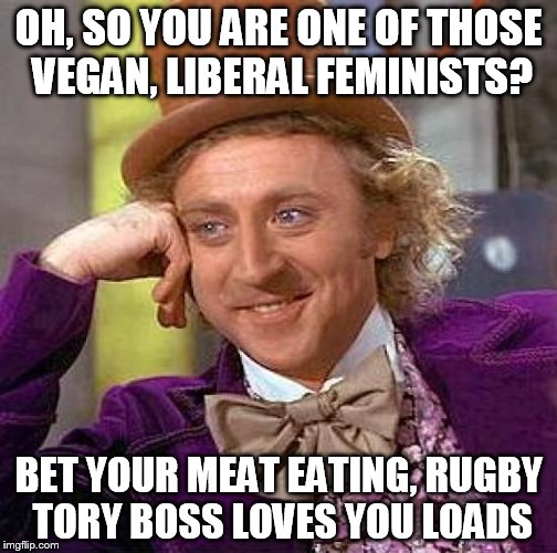 Creepy Condescending Wonka | OH, SO YOU ARE ONE OF THOSE VEGAN, LIBERAL FEMINISTS? BET YOUR MEAT EATING, RUGBY TORY BOSS LOVES YOU LOADS | image tagged in memes,creepy condescending wonka | made w/ Imgflip meme maker