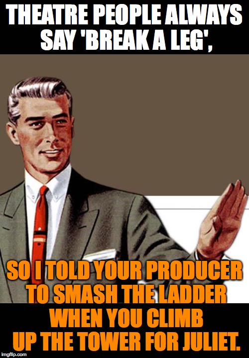 Kill yourself guy full color | THEATRE PEOPLE ALWAYS SAY 'BREAK A LEG', SO I TOLD YOUR PRODUCER TO SMASH THE LADDER WHEN YOU CLIMB UP THE TOWER FOR JULIET. | image tagged in kill yourself guy full color | made w/ Imgflip meme maker