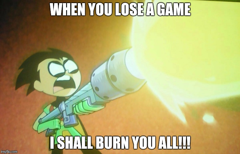  Sore loser | WHEN YOU LOSE A GAME; I SHALL BURN YOU ALL!!! | image tagged in teen titans go,games | made w/ Imgflip meme maker