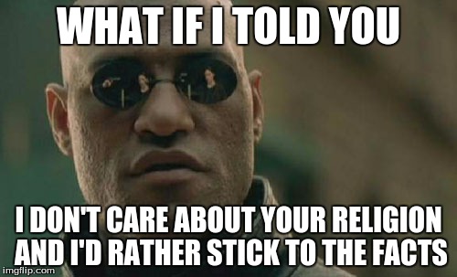Matrix Morpheus Meme | WHAT IF I TOLD YOU; I DON'T CARE ABOUT YOUR RELIGION AND I'D RATHER STICK TO THE FACTS | image tagged in memes,matrix morpheus | made w/ Imgflip meme maker