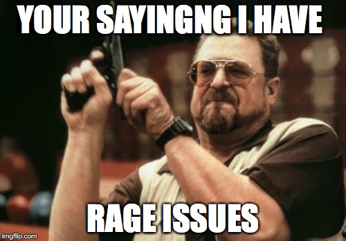 Am I The Only One Around Here | YOUR SAYINGNG I HAVE; RAGE ISSUES | image tagged in memes,am i the only one around here | made w/ Imgflip meme maker