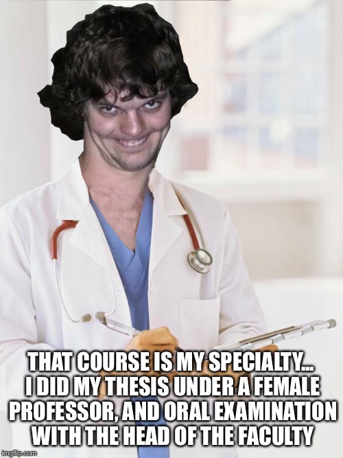 Creepy Doctor | THAT COURSE IS MY SPECIALTY... I DID MY THESIS UNDER A FEMALE PROFESSOR, AND ORAL EXAMINATION WITH THE HEAD OF THE FACULTY | image tagged in creepy doctor | made w/ Imgflip meme maker