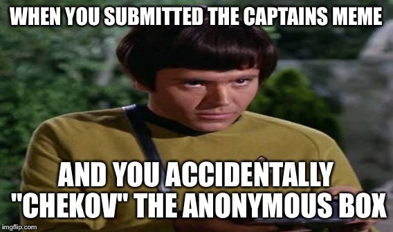 WHEN YOU SUBMITTED THE CAPTAINS MEME AND YOU ACCIDENTALLY "CHEKOV" THE ANONYMOUS BOX | made w/ Imgflip meme maker