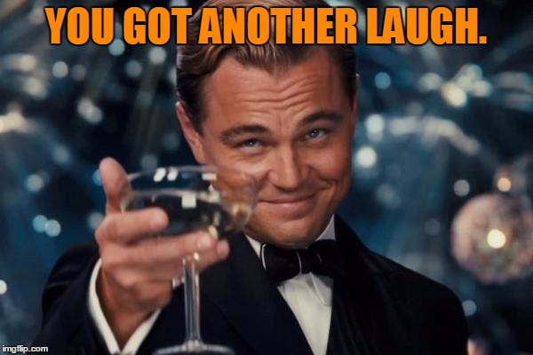 Leonardo Dicaprio Cheers Meme | YOU GOT ANOTHER LAUGH. | image tagged in memes,leonardo dicaprio cheers | made w/ Imgflip meme maker