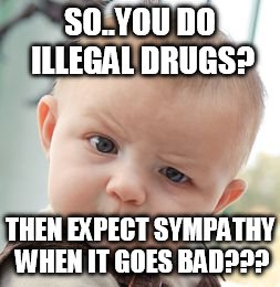 Skeptical Baby | SO..YOU DO ILLEGAL DRUGS? THEN EXPECT SYMPATHY WHEN IT GOES BAD??? | image tagged in memes,skeptical baby | made w/ Imgflip meme maker