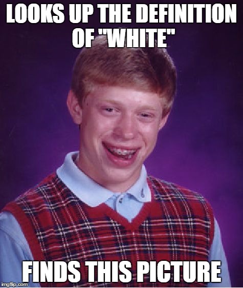 Bad Luck Brian | LOOKS UP THE DEFINITION OF "WHITE"; FINDS THIS PICTURE | image tagged in memes,bad luck brian | made w/ Imgflip meme maker