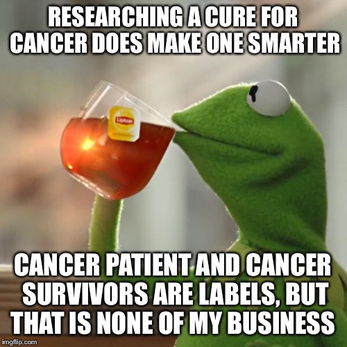 But That's None Of My Business Meme | RESEARCHING A CURE FOR CANCER DOES MAKE ONE SMARTER CANCER PATIENT AND CANCER SURVIVORS ARE LABELS, BUT THAT IS NONE OF MY BUSINESS | image tagged in memes,but thats none of my business,kermit the frog | made w/ Imgflip meme maker