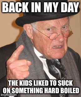 Back In My Day | BACK IN MY DAY; THE KIDS LIKED TO SUCK ON SOMETHING HARD BOILED | image tagged in memes,back in my day | made w/ Imgflip meme maker