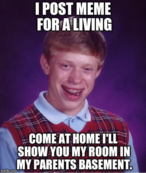 Bad Luck Brian Meme | I POST MEME FOR A LIVING; COME AT HOME I'LL SHOW YOU MY ROOM IN MY PARENTS BASEMENT. | image tagged in memes,bad luck brian | made w/ Imgflip meme maker