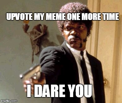 Say That Again I Dare You Meme | I DARE YOU UPVOTE MY MEME ONE MORE TIME | image tagged in memes,say that again i dare you | made w/ Imgflip meme maker