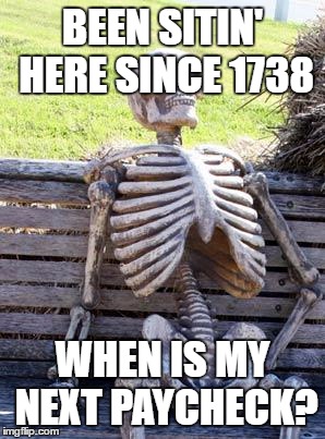 Waiting Skeleton | BEEN SITIN' HERE SINCE 1738; WHEN IS MY NEXT PAYCHECK? | image tagged in memes,waiting skeleton | made w/ Imgflip meme maker