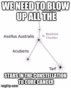 cure cancer | WE NEED TO BLOW UP ALL THE; STARS IN THE CONSTELLATION TO CURE CANCER | image tagged in cancer | made w/ Imgflip meme maker