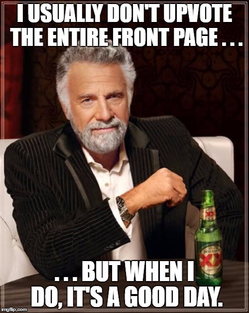 Good Day | I USUALLY DON'T UPVOTE THE ENTIRE FRONT PAGE . . . . . . BUT WHEN I DO, IT'S A GOOD DAY. | image tagged in memes,the most interesting man in the world | made w/ Imgflip meme maker