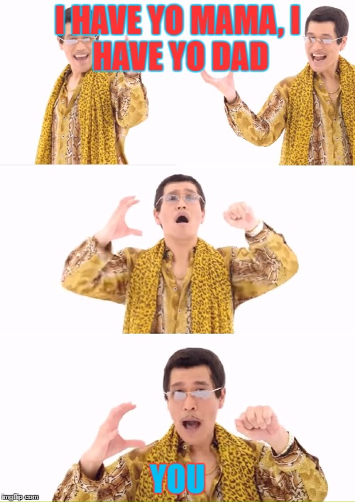 PPAP Meme | I HAVE YO MAMA,
I HAVE YO DAD; YOU | image tagged in memes,ppap | made w/ Imgflip meme maker