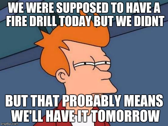 Yep.... | WE WERE SUPPOSED TO HAVE A FIRE DRILL TODAY BUT WE DIDNT; BUT THAT PROBABLY MEANS WE'LL HAVE IT TOMORROW | image tagged in memes,futurama fry | made w/ Imgflip meme maker