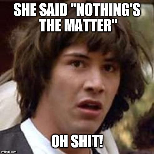 Conspiracy Keanu Meme | SHE SAID "NOTHING'S THE MATTER"; OH SHIT! | image tagged in memes,conspiracy keanu | made w/ Imgflip meme maker