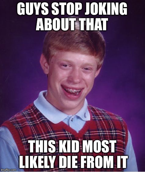 Bad Luck Brian | GUYS STOP JOKING ABOUT THAT; THIS KID MOST LIKELY DIE FROM IT | image tagged in memes,bad luck brian | made w/ Imgflip meme maker