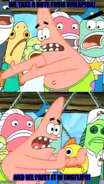 WE TAKE A NOTE FROM WIKAPIDA! AND WE PAIST IT IN IMGFLIP!!! | image tagged in memes,put it somewhere else patrick | made w/ Imgflip meme maker
