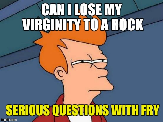 Futurama Fry | CAN I LOSE MY VIRGINITY TO A ROCK; SERIOUS QUESTIONS WITH FRY | image tagged in memes,futurama fry | made w/ Imgflip meme maker