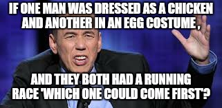The mind boggles.  .. |  IF ONE MAN WAS DRESSED AS A CHICKEN AND ANOTHER IN AN EGG COSTUME , AND THEY BOTH HAD A RUNNING RACE 'WHICH ONE COULD COME FIRST'? | image tagged in all the times,chicken,egg,memes | made w/ Imgflip meme maker