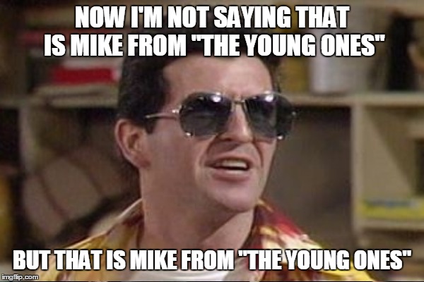 NOW I'M NOT SAYING THAT IS MIKE FROM "THE YOUNG ONES" BUT THAT IS MIKE FROM "THE YOUNG ONES" | made w/ Imgflip meme maker