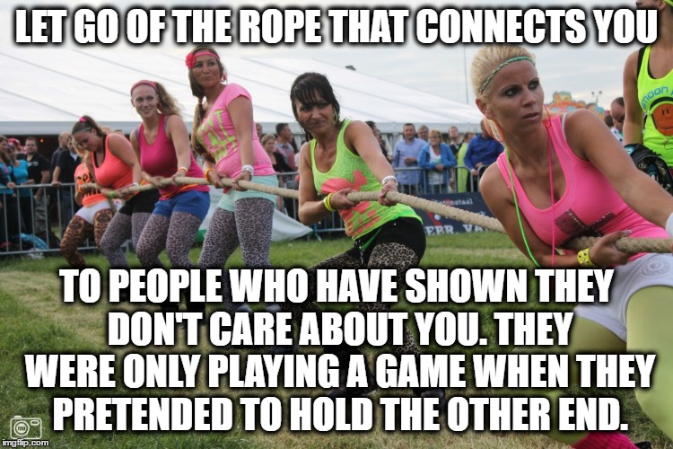 Men, women, friends, partner, family, don't play along with a fake game. | LET GO OF THE ROPE THAT CONNECTS YOU; TO PEOPLE WHO HAVE SHOWN THEY DON'T CARE ABOUT YOU. THEY WERE ONLY PLAYING A GAME WHEN THEY PRETENDED TO HOLD THE OTHER END. | image tagged in girl pulling rope | made w/ Imgflip meme maker
