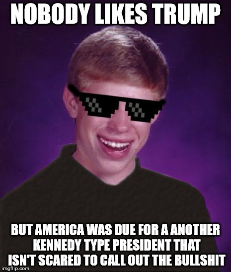 Good Luck Brian | NOBODY LIKES TRUMP BUT AMERICA WAS DUE FOR A ANOTHER KENNEDY TYPE PRESIDENT THAT ISN'T SCARED TO CALL OUT THE BULLSHIT | image tagged in good luck brian | made w/ Imgflip meme maker