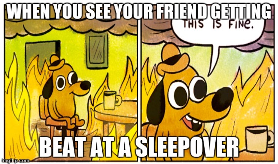 WHEN YOU SEE YOUR FRIEND GETTING; BEAT AT A SLEEPOVER | image tagged in memes,thisisfine,bruh | made w/ Imgflip meme maker