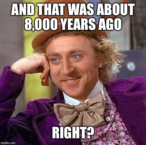 Creepy Condescending Wonka Meme | AND THAT WAS ABOUT 8,000 YEARS AGO RIGHT? | image tagged in memes,creepy condescending wonka | made w/ Imgflip meme maker