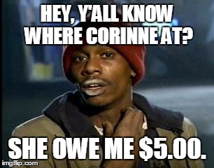 Y'all Got Any More Of That | HEY, Y'ALL KNOW WHERE CORINNE AT? SHE OWE ME $5.00. | image tagged in memes,yall got any more of | made w/ Imgflip meme maker