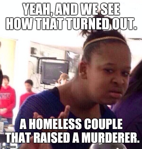 Black Girl Wat Meme | YEAH, AND WE SEE HOW THAT TURNED OUT. A HOMELESS COUPLE THAT RAISED A MURDERER. | image tagged in memes,black girl wat | made w/ Imgflip meme maker