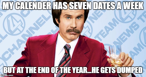 MY CALENDER HAS SEVEN DATES A WEEK BUT AT THE END OF THE YEAR...HE GETS DUMPED | made w/ Imgflip meme maker