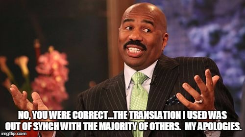 Steve Harvey Meme | NO, YOU WERE CORRECT...THE TRANSLATION I USED WAS OUT OF SYNCH WITH THE MAJORITY OF OTHERS.  MY APOLOGIES. | image tagged in memes,steve harvey | made w/ Imgflip meme maker