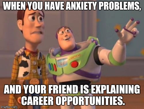 X, X Everywhere Meme | WHEN YOU HAVE ANXIETY PROBLEMS, AND YOUR FRIEND IS EXPLAINING CAREER OPPORTUNITIES. | image tagged in memes,x x everywhere | made w/ Imgflip meme maker