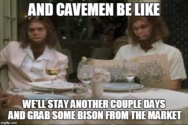 AND CAVEMEN BE LIKE WE'LL STAY ANOTHER COUPLE DAYS AND GRAB SOME BISON FROM THE MARKET | made w/ Imgflip meme maker