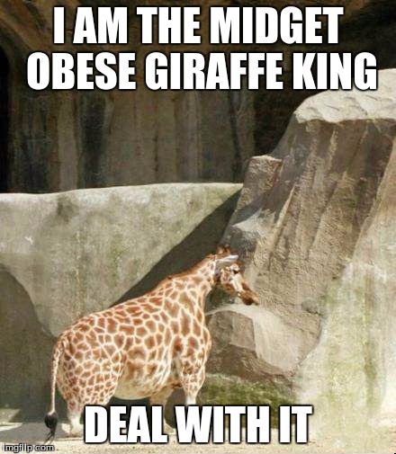 Midget Obese Giraffe King | I AM THE MIDGET OBESE GIRAFFE KING; DEAL WITH IT | image tagged in memes | made w/ Imgflip meme maker