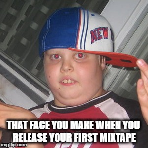 I stay true to tha hood | THAT FACE YOU MAKE WHEN YOU RELEASE YOUR FIRST MIXTAPE | image tagged in mixtape,thuglife,baller,girls,getting laid,gangsta | made w/ Imgflip meme maker