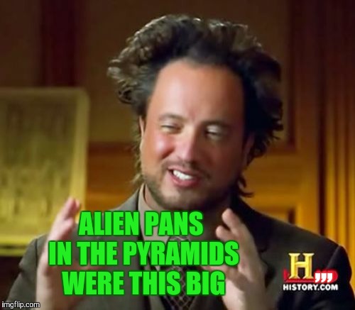 Ancient Aliens Meme | ALIEN PANS IN THE PYRAMIDS WERE THIS BIG ,,, | image tagged in memes,ancient aliens | made w/ Imgflip meme maker