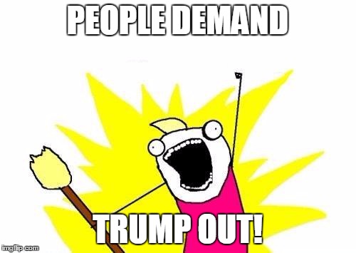 X All The Y Meme | PEOPLE DEMAND TRUMP OUT! | image tagged in memes,x all the y | made w/ Imgflip meme maker