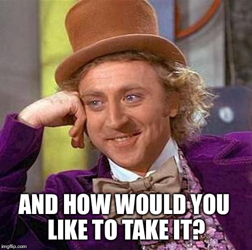 Creepy Condescending Wonka Meme | AND HOW WOULD YOU LIKE TO TAKE IT? | image tagged in memes,creepy condescending wonka | made w/ Imgflip meme maker